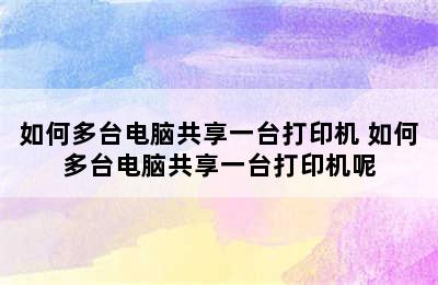 如何多台电脑共享一台打印机 如何多台电脑共享一台打印机呢